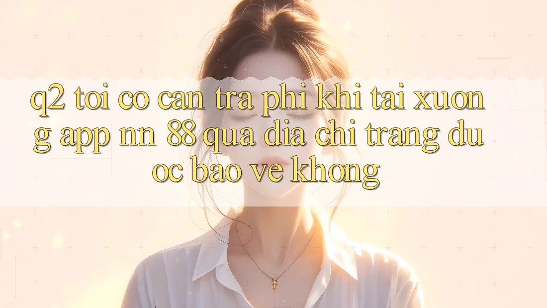 Q2: Tôi có cần trả phí khi tải xuống app nn 88 qua địa chỉ trang được bảo vệ không?