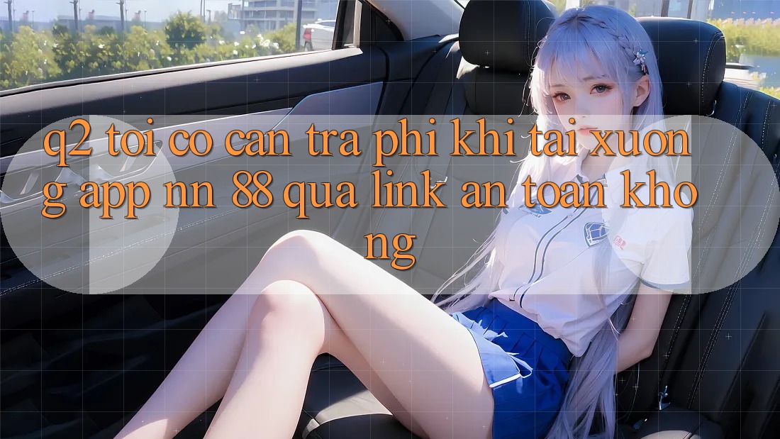 Q2: Tôi có cần trả phí khi tải xuống app nn 88 qua link an toàn không?