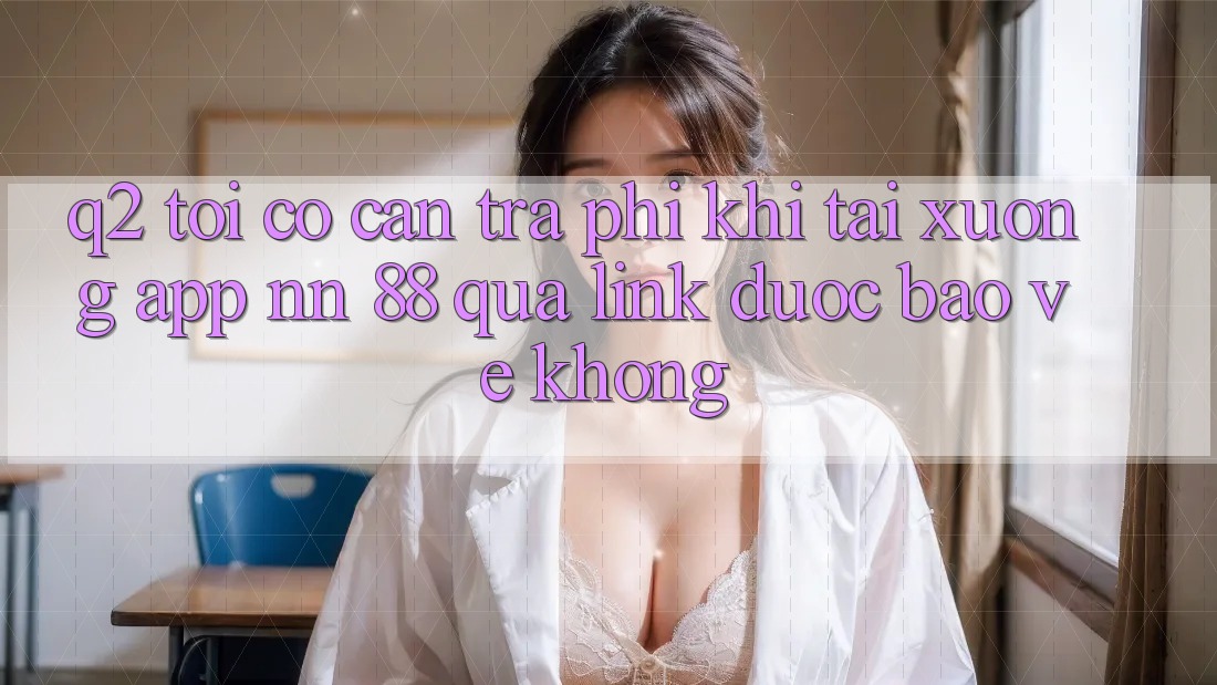 Q2: Tôi có cần trả phí khi tải xuống app nn 88 qua link được bảo vệ không?