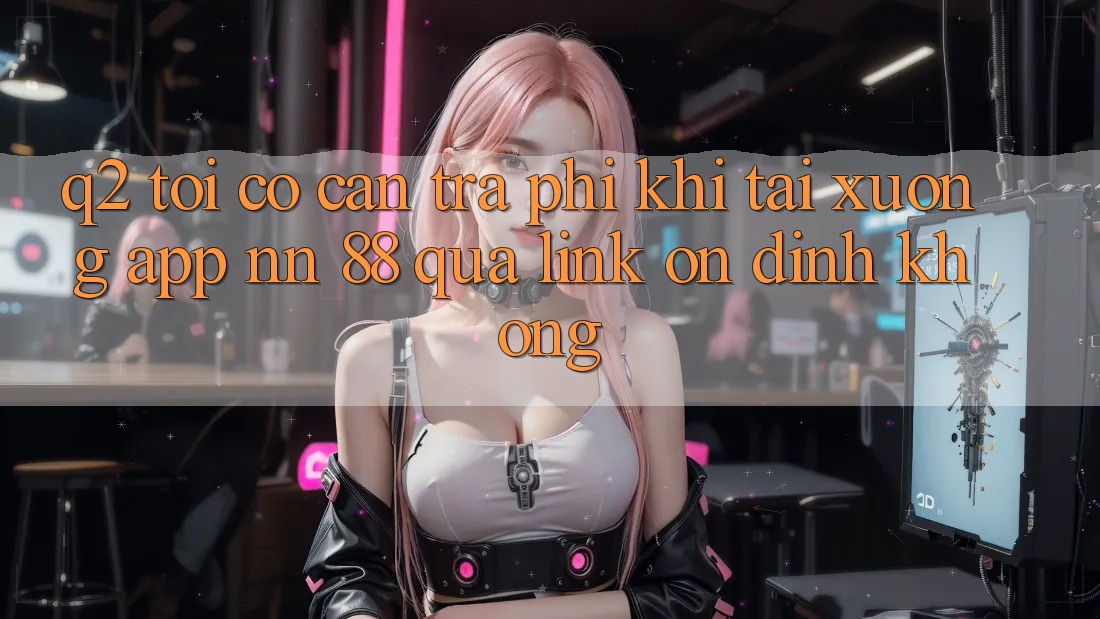 Q2: Tôi có cần trả phí khi tải xuống app nn 88 qua link ổn định không?