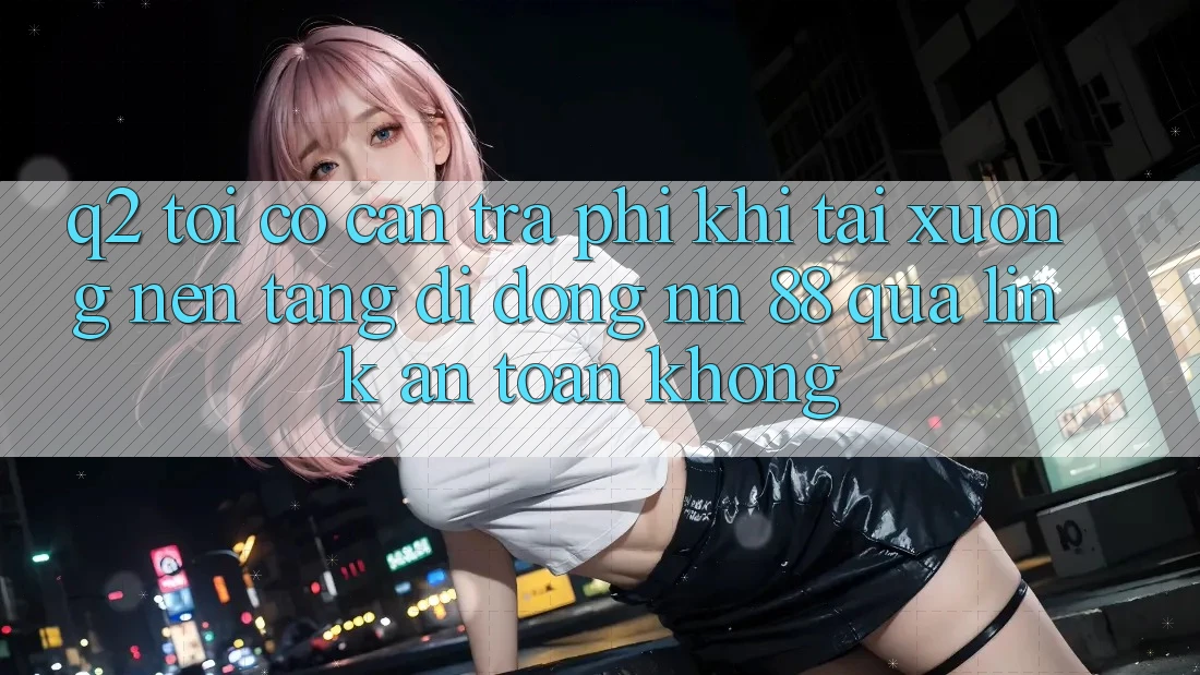 Q2: Tôi có cần trả phí khi tải xuống nền tảng di động nn 88 qua link an toàn không?