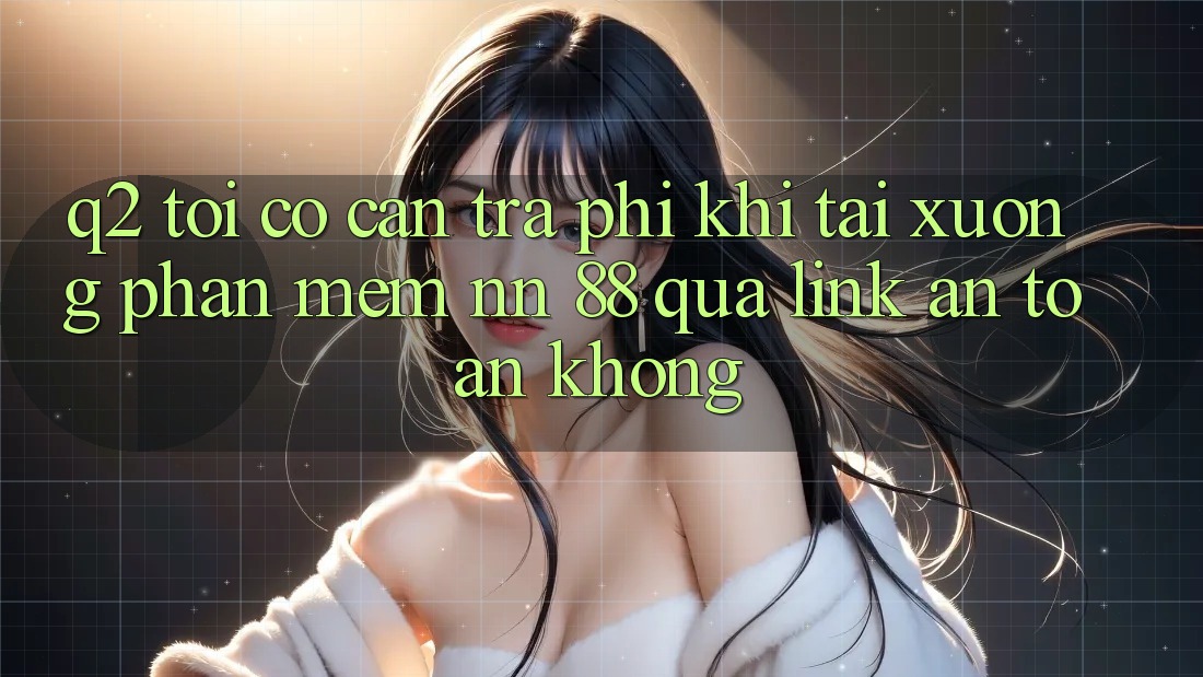 Q2: Tôi có cần trả phí khi tải xuống phần mềm nn 88 qua link an toàn không?