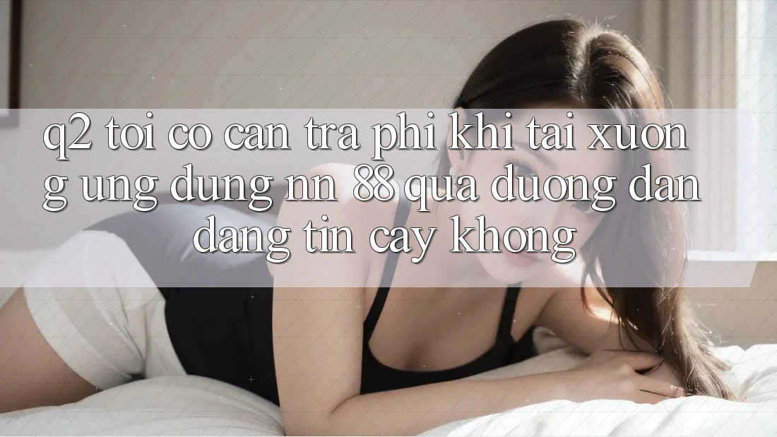 Q2: Tôi có cần trả phí khi tải xuống ứng dụng nn 88 qua đường dẫn đáng tin cậy không?