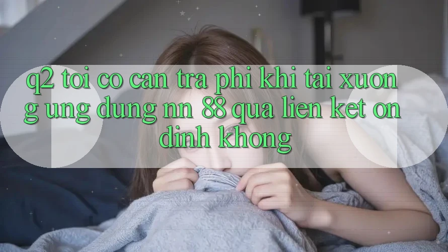 Q2: Tôi có cần trả phí khi tải xuống ứng dụng nn 88 qua liên kết ổn định không? Q2: Tôi có cần trả phí khi tải xuống ứng dụng nn 88 qua liên kết ổn định không?