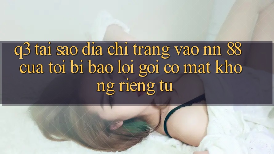 Q3: Tại sao địa chỉ trang vào nn 88 của tôi bị báo lỗi “Gọi có mặt không riêng tư”?