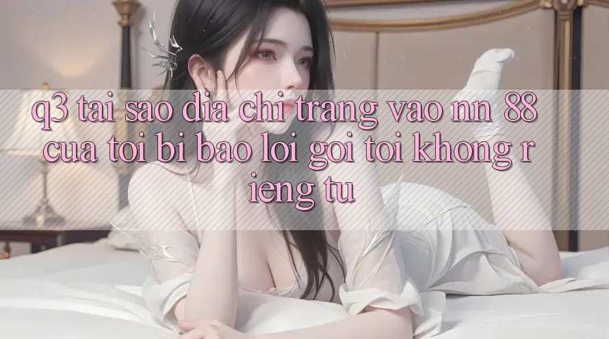 Q3: Tại sao địa chỉ trang vào nn 88 của tôi bị báo lỗi “Gọi tới không riêng tư”?