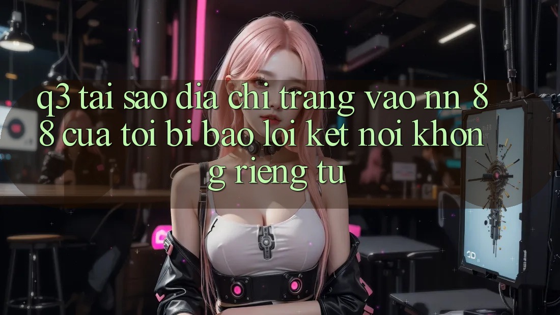 Q3: Tại sao địa chỉ trang vào nn 88 của tôi bị báo lỗi “Kết nối không riêng tư”?