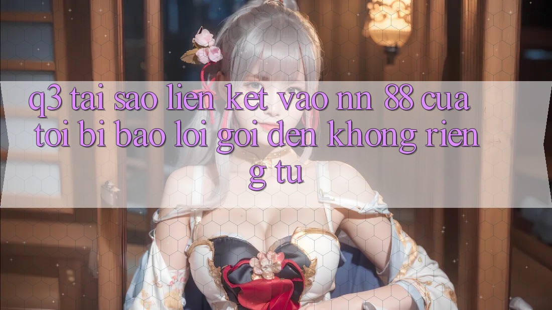 Q3: Tại sao liên kết vào nn 88 của tôi bị báo lỗi “Gọi đến không riêng tư”?