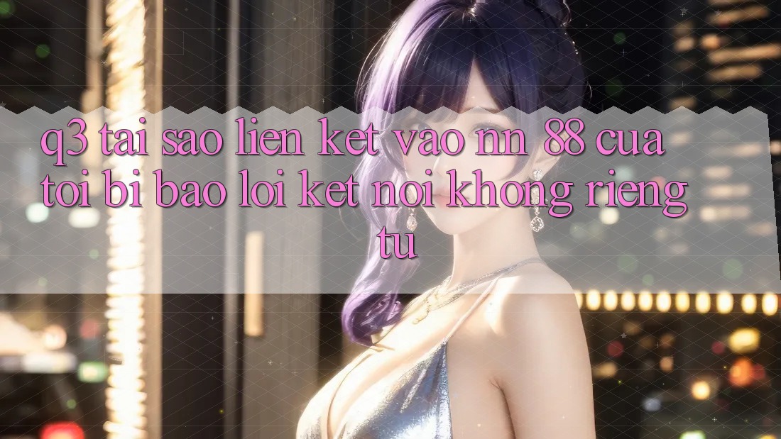 Q3: Tại sao liên kết vào nn 88 của tôi bị báo lỗi “Kết nối không riêng tư”?