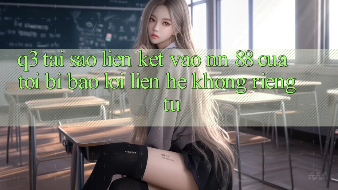 Q3: Tại sao liên kết vào nn 88 của tôi bị báo lỗi “Liên hệ không riêng tư”?