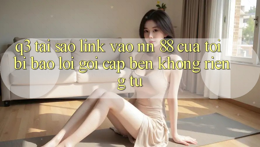 Q3: Tại sao link vào nn 88 của tôi bị báo lỗi “Gọi cập bến không riêng tư”?