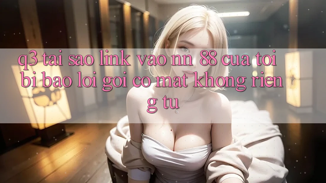 Q3: Tại sao link vào nn 88 của tôi bị báo lỗi “Gọi có mặt không riêng tư”?
