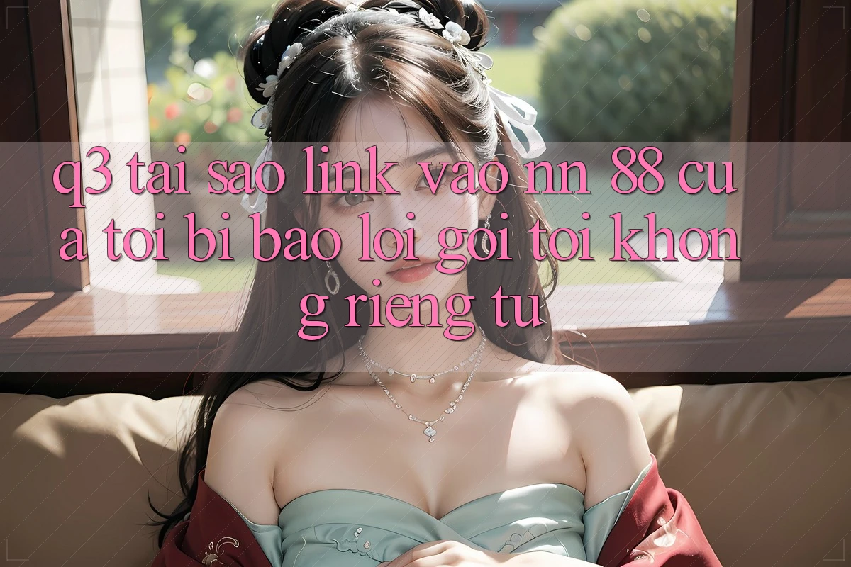 Q3: Tại sao link vào nn 88 của tôi bị báo lỗi “Gọi tới không riêng tư”?