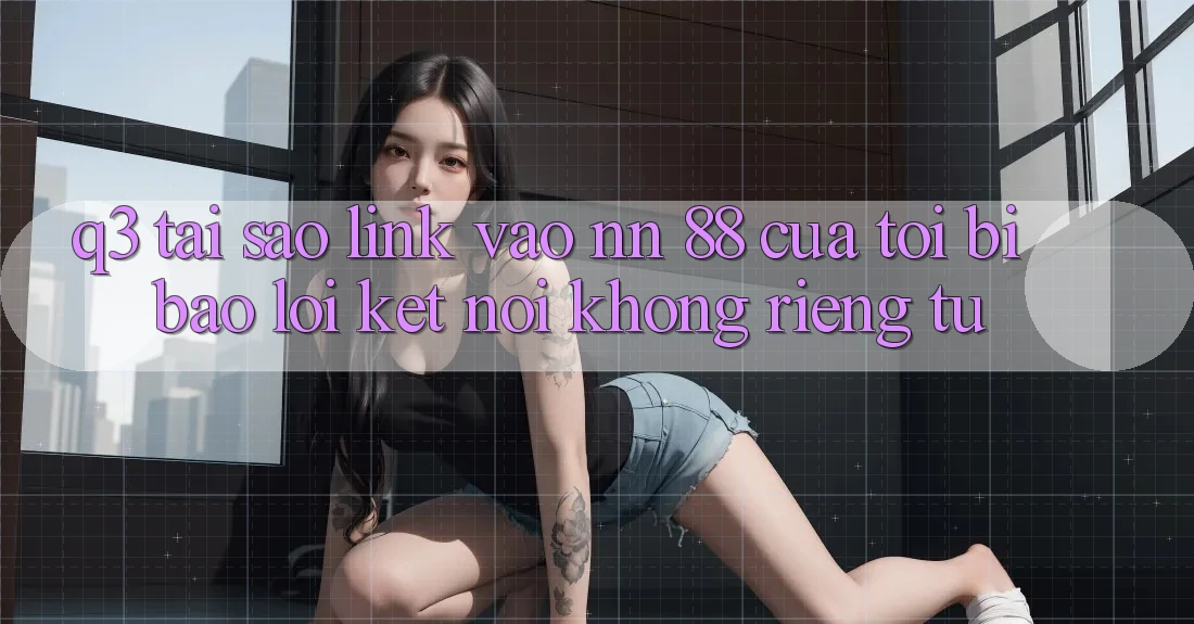 Q3: Tại sao link vào nn 88 của tôi bị báo lỗi “Kết nối không riêng tư”?