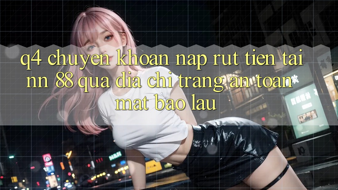 Q4: Chuyển khoản nạp rút tiền tại nn 88 qua địa chỉ trang an toàn mất bao lâu?