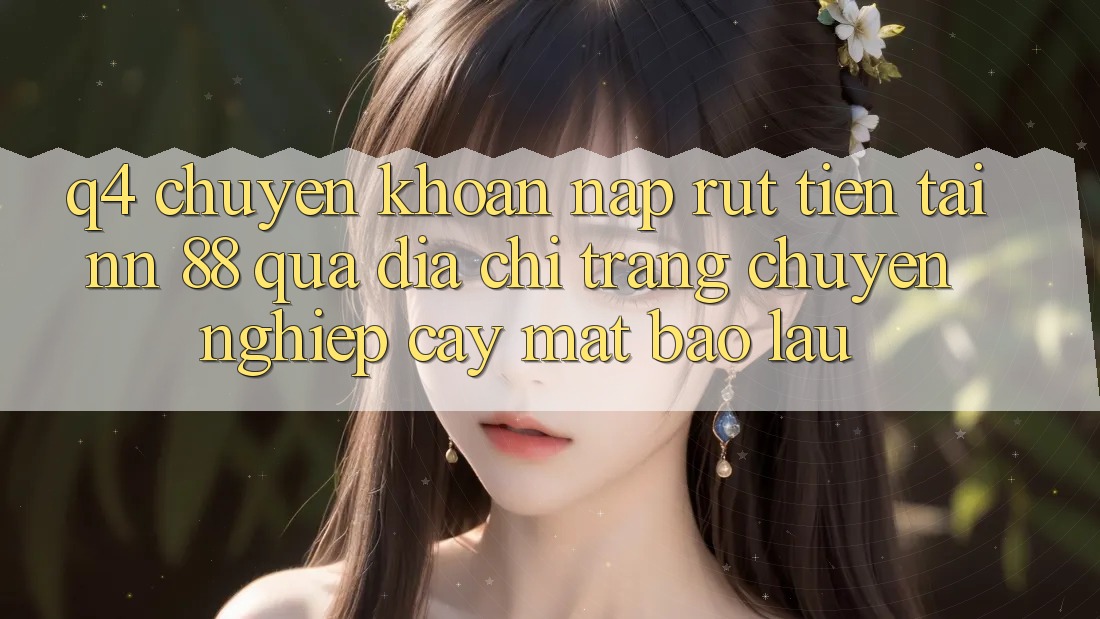 Q4: Chuyển khoản nạp rút tiền tại nn 88 qua địa chỉ trang chuyên nghiệp cậy mất bao lâu?