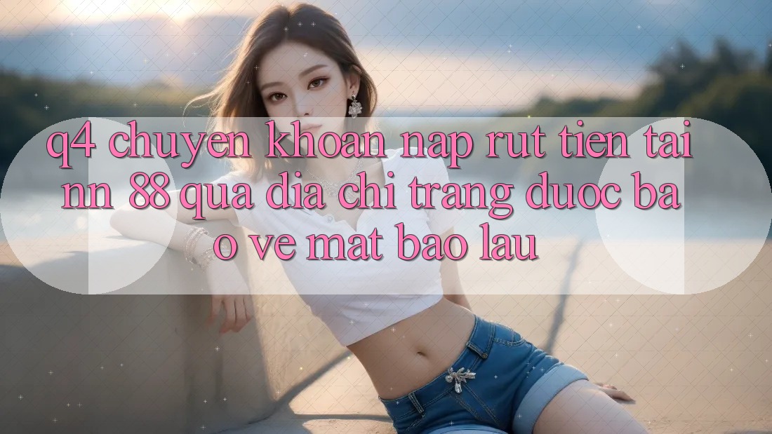 Q4: Chuyển khoản nạp rút tiền tại nn 88 qua địa chỉ trang được bảo vệ mất bao lâu?