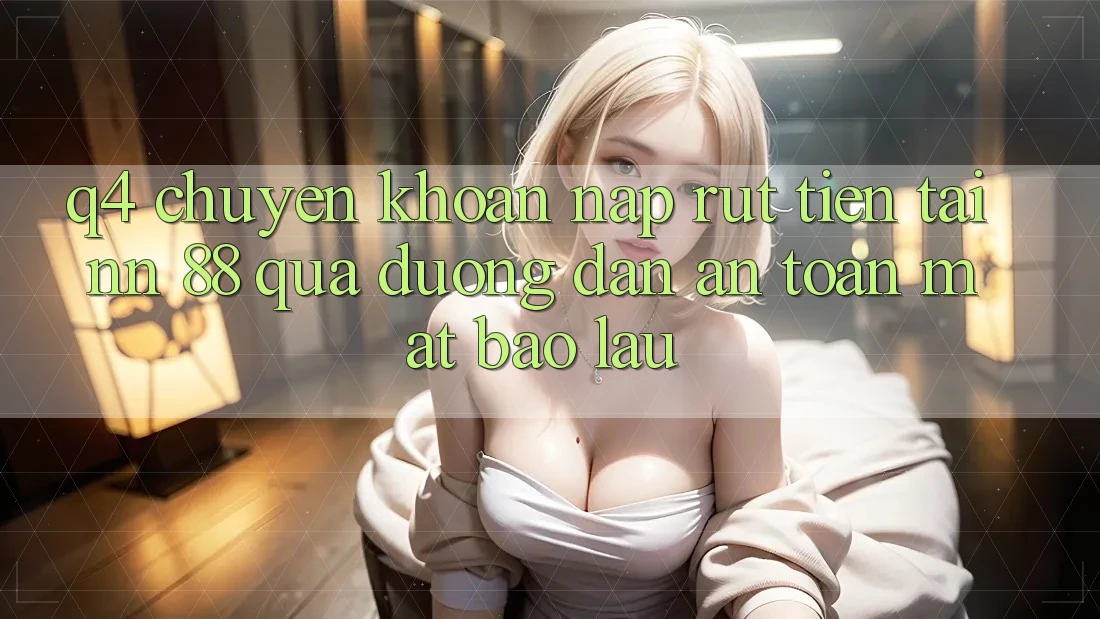 Q4: Chuyển khoản nạp rút tiền tại nn 88 qua đường dẫn an toàn mất bao lâu?