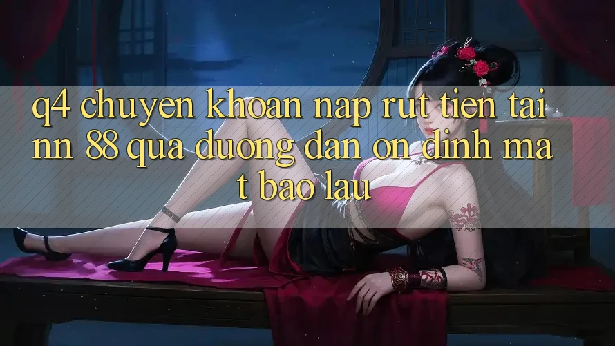 Q4: Chuyển khoản nạp rút tiền tại nn 88 qua đường dẫn ổn định mất bao lâu?