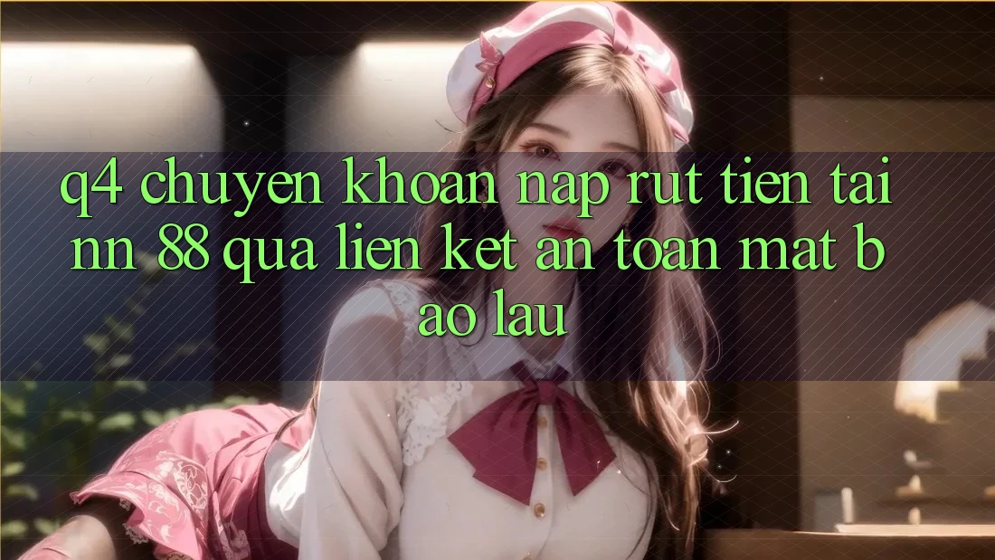 Q4: Chuyển khoản nạp rút tiền tại nn 88 qua liên kết an toàn mất bao lâu?