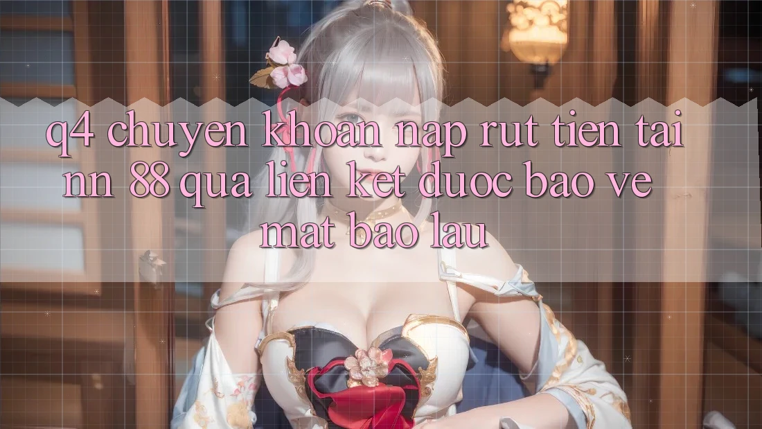 Q4: Chuyển khoản nạp rút tiền tại nn 88 qua liên kết được bảo vệ mất bao lâu?