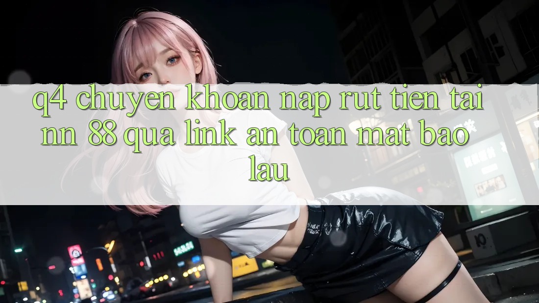 Q4: Chuyển khoản nạp rút tiền tại nn 88 qua link an toàn mất bao lâu?
