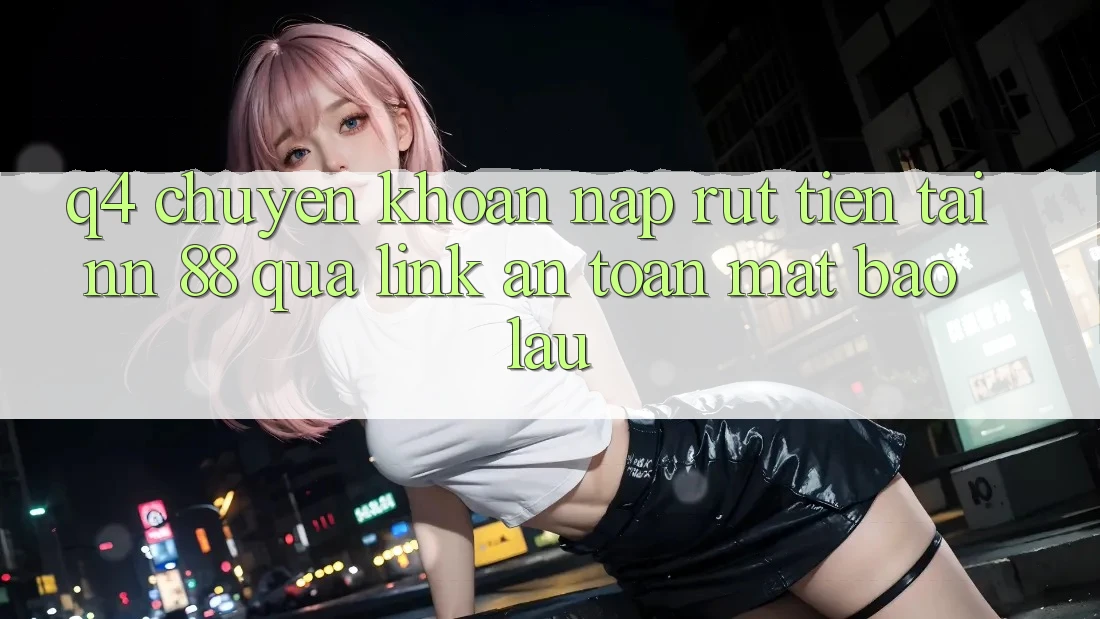 Q4: Chuyển khoản nạp rút tiền tại nn 88 qua link an toàn mất bao lâu?