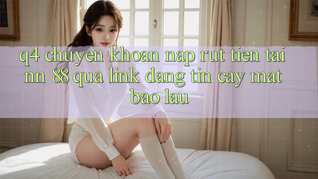 Q4: Chuyển khoản nạp rút tiền tại nn 88 qua link đáng tin cậy mất bao lâu?