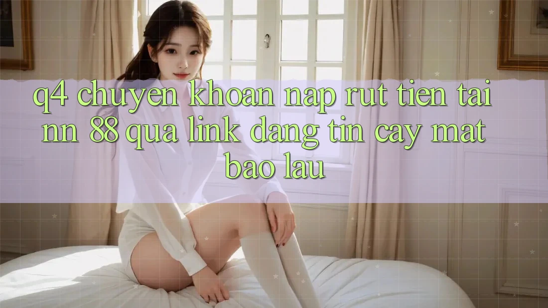 Q4: Chuyển khoản nạp rút tiền tại nn 88 qua link đáng tin cậy mất bao lâu?