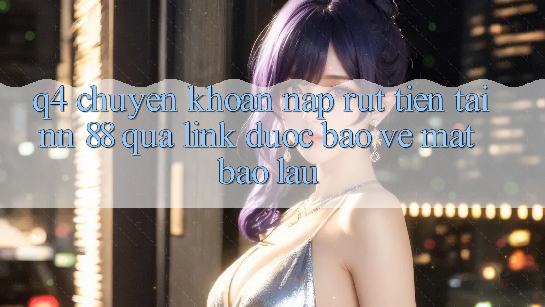 Q4: Chuyển khoản nạp rút tiền tại nn 88 qua link được bảo vệ mất bao lâu?