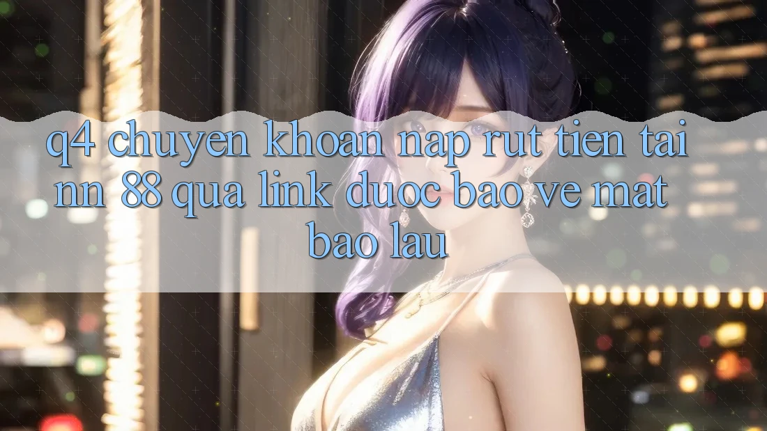 Q4: Chuyển khoản nạp rút tiền tại nn 88 qua link được bảo vệ mất bao lâu?