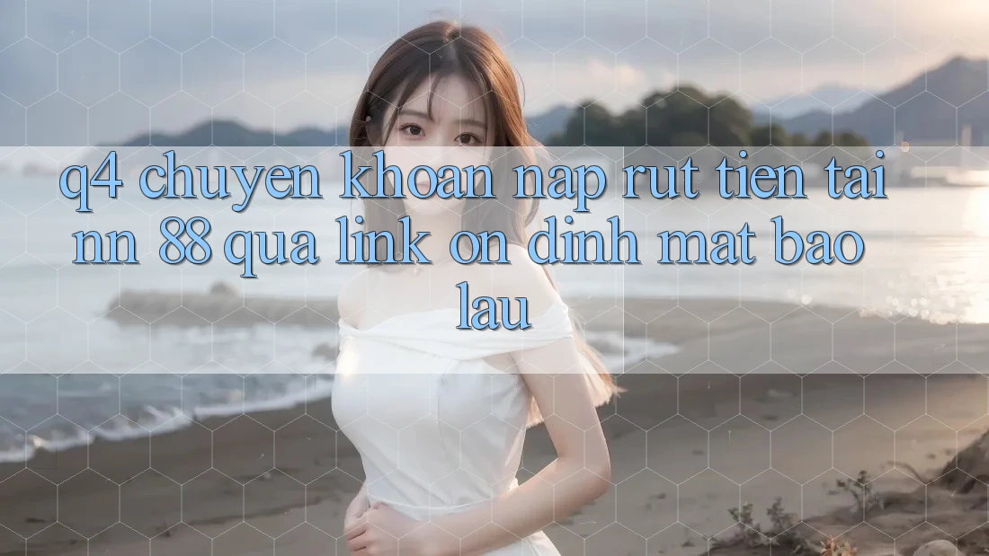 Q4: Chuyển khoản nạp rút tiền tại nn 88 qua link ổn định mất bao lâu?
