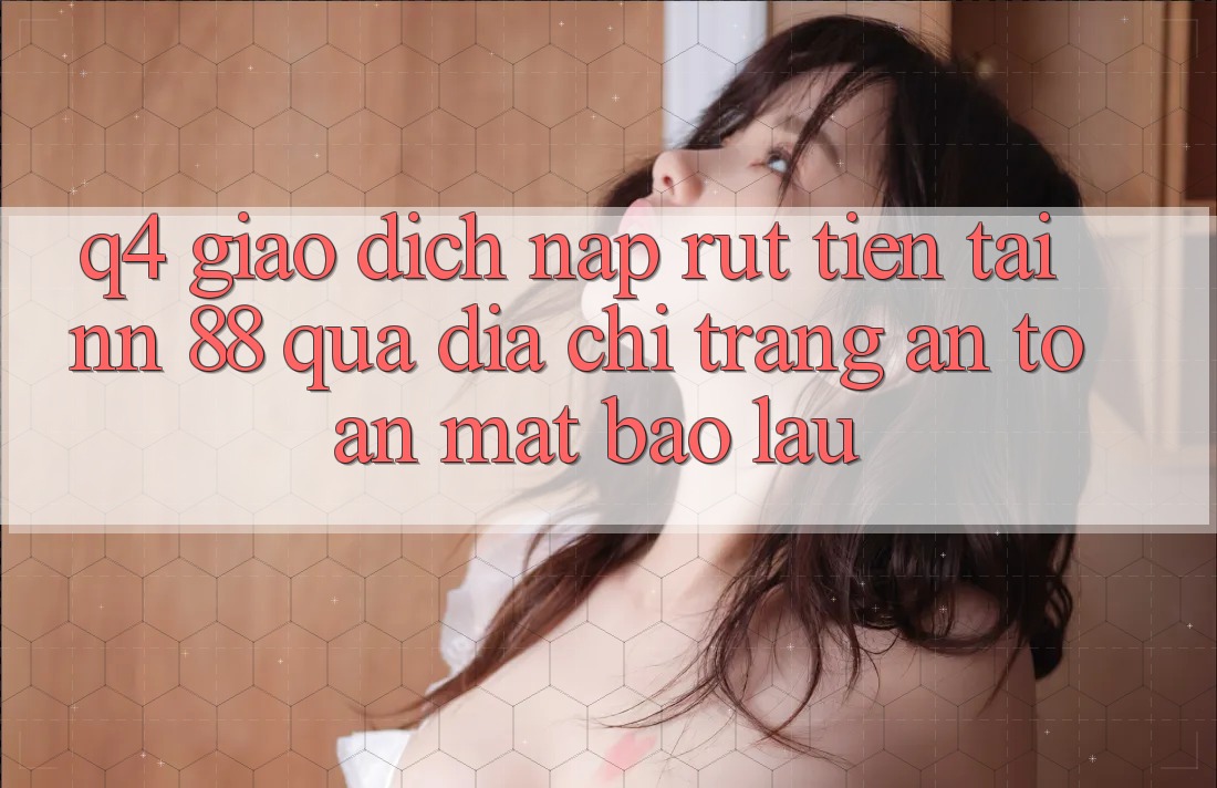 Q4: Giao dịch nạp rút tiền tại nn 88 qua địa chỉ trang an toàn mất bao lâu?