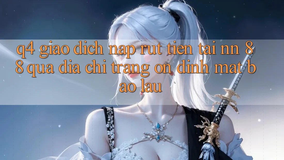 Q4: Giao dịch nạp rút tiền tại nn 88 qua địa chỉ trang ổn định mất bao lâu?