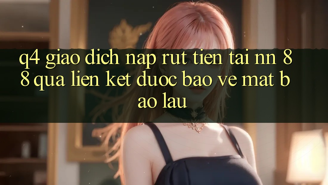 Q4: Giao dịch nạp rút tiền tại nn 88 qua liên kết được bảo vệ mất bao lâu?