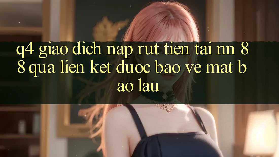 Q4: Giao dịch nạp rút tiền tại nn 88 qua liên kết được bảo vệ mất bao lâu?