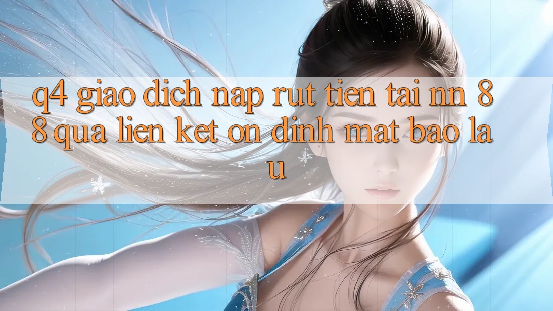 Q4: Giao dịch nạp rút tiền tại nn 88 qua liên kết ổn định mất bao lâu?