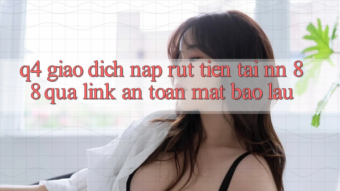 Q4: Giao dịch nạp rút tiền tại nn 88 qua link an toàn mất bao lâu?