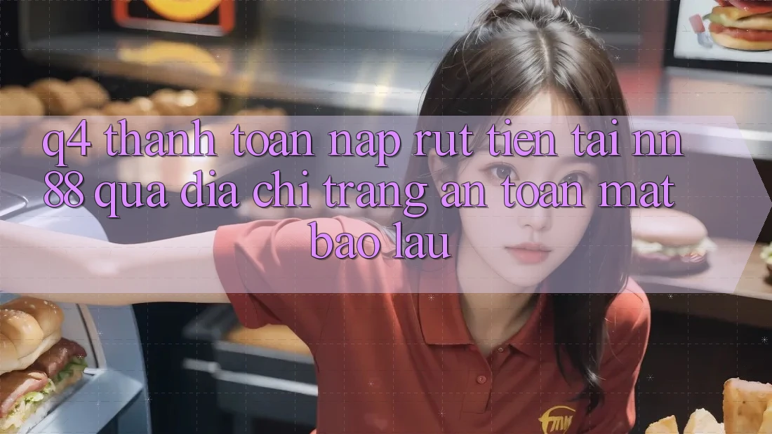 Q4: Thanh toán nạp rút tiền tại nn 88 qua địa chỉ trang an toàn mất bao lâu?