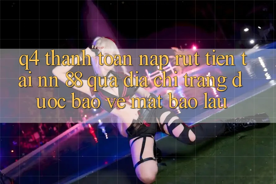 Q4: Thanh toán nạp rút tiền tại nn 88 qua địa chỉ trang được bảo vệ mất bao lâu?