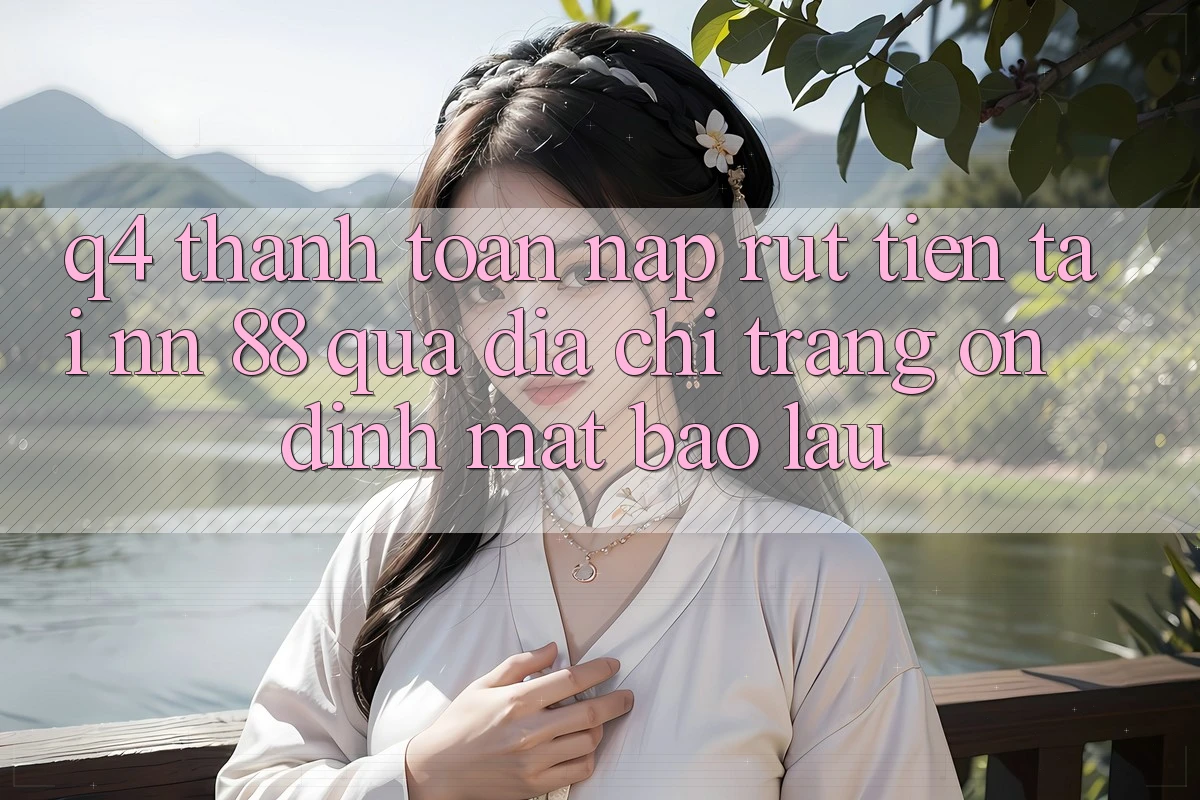 Q4: Thanh toán nạp rút tiền tại nn 88 qua địa chỉ trang ổn định mất bao lâu?
