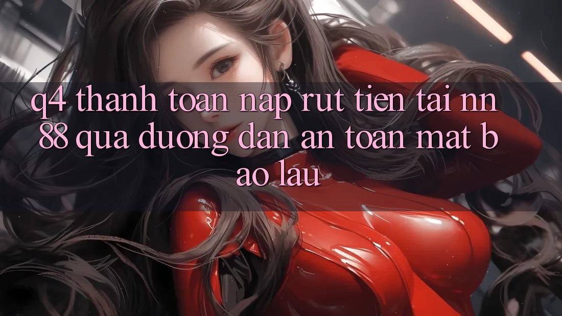 Q4: Thanh toán nạp rút tiền tại nn 88 qua đường dẫn an toàn mất bao lâu?