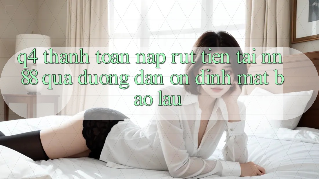 Q4: Thanh toán nạp rút tiền tại nn 88 qua đường dẫn ổn định mất bao lâu?