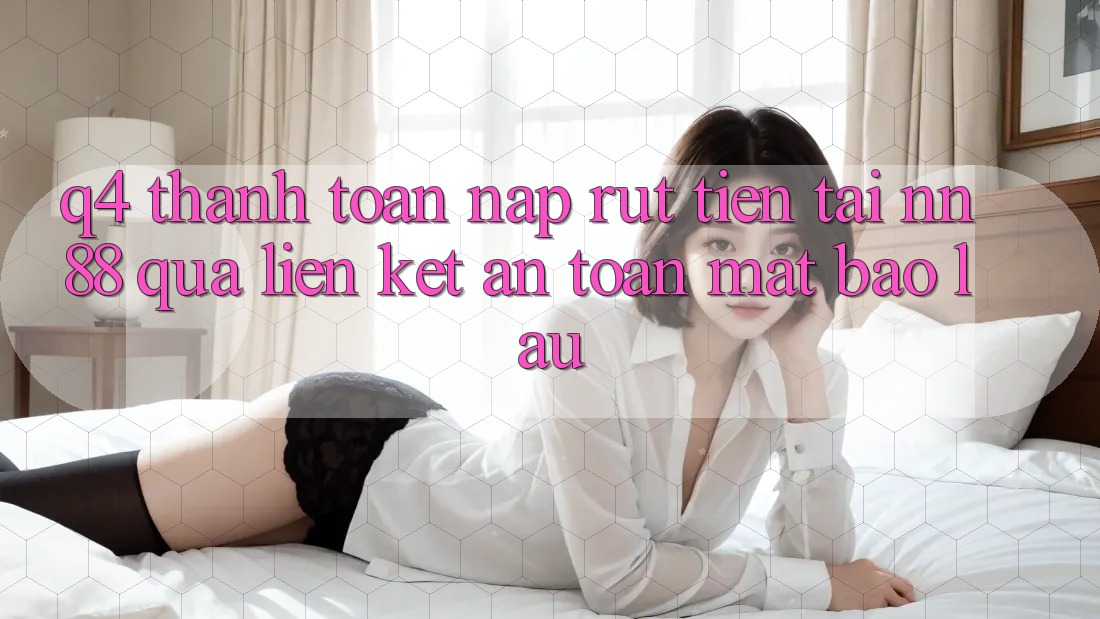 Q4: Thanh toán nạp rút tiền tại nn 88 qua liên kết an toàn mất bao lâu?