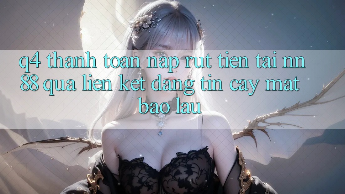 Q4: Thanh toán nạp rút tiền tại nn 88 qua liên kết đáng tin cậy mất bao lâu?