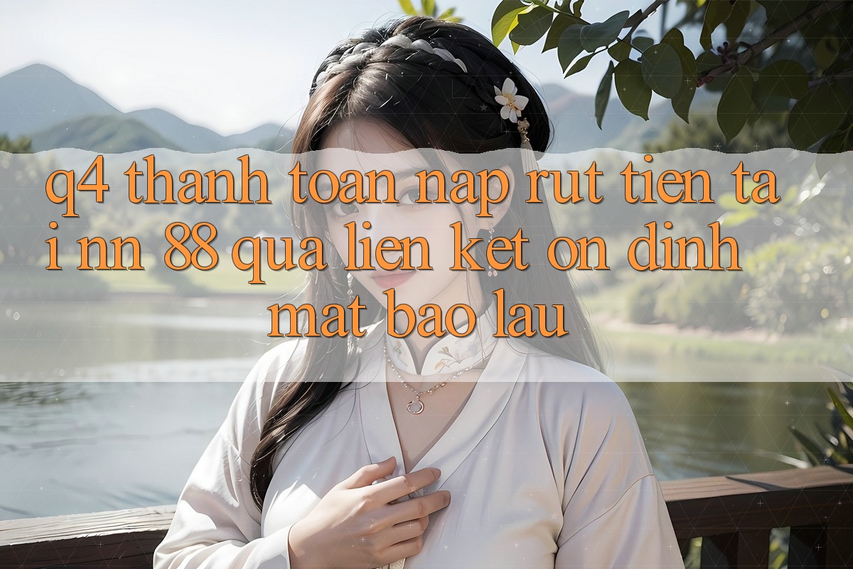 Q4: Thanh toán nạp rút tiền tại nn 88 qua liên kết ổn định mất bao lâu?