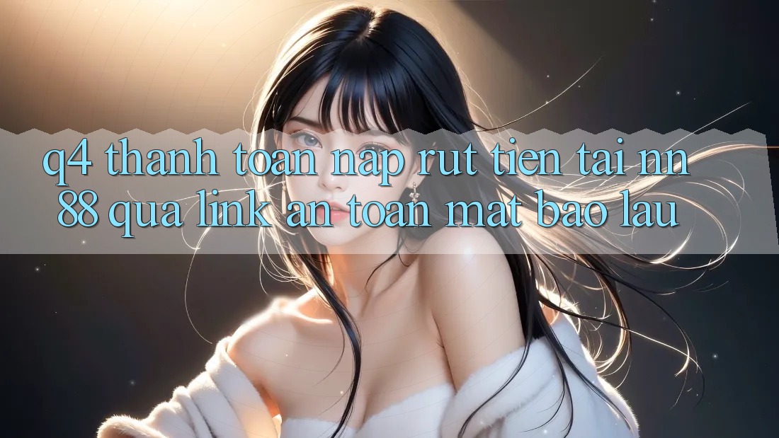 Q4: Thanh toán nạp rút tiền tại nn 88 qua link an toàn mất bao lâu?
