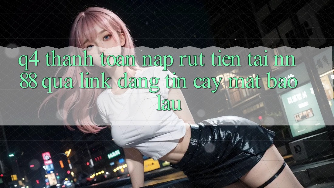 Q4: Thanh toán nạp rút tiền tại nn 88 qua link đáng tin cậy mất bao lâu?