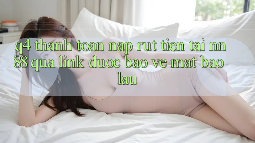 Q4: Thanh toán nạp rút tiền tại nn 88 qua link được bảo vệ mất bao lâu?