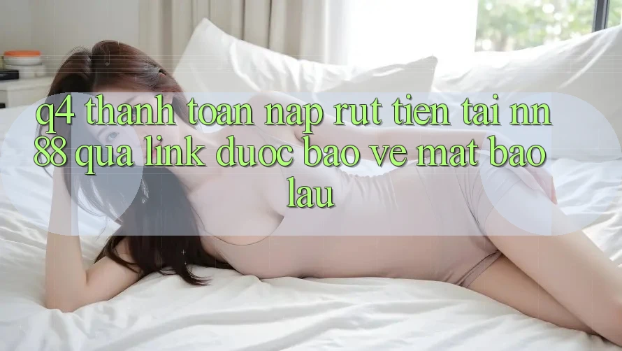 Q4: Thanh toán nạp rút tiền tại nn 88 qua link được bảo vệ mất bao lâu?